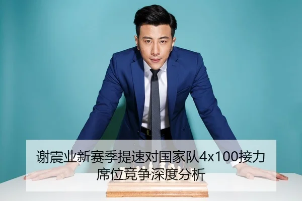 谢震业新赛季提速对国家队4x100接力席位竞争深度分析