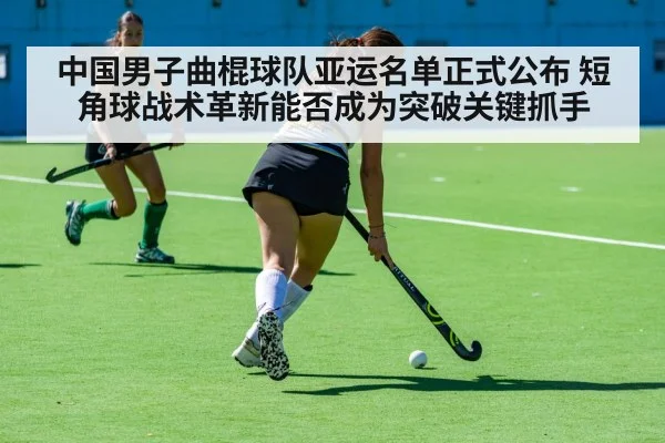 中国男子曲棍球队亚运名单正式公布 短角球战术革新能否成为突破关键抓手