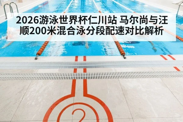 2026游泳世界杯仁川站 马尔尚与汪顺200米混合泳分段配速对比解析