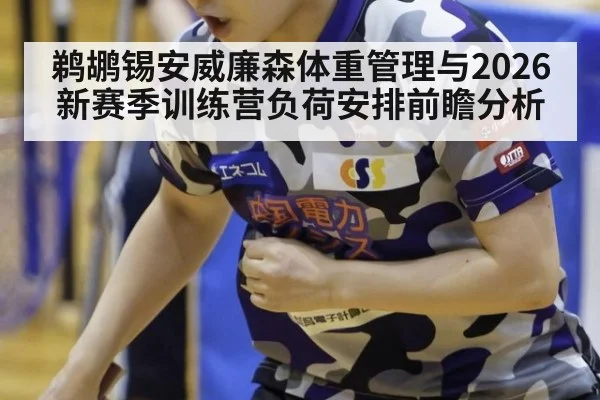 鹈鹕锡安威廉森体重管理与2026新赛季训练营负荷安排前瞻分析