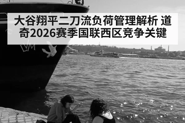 大谷翔平二刀流负荷管理解析 道奇2026赛季国联西区竞争关键