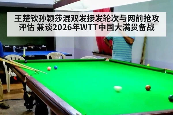 王楚钦孙颖莎混双发接发轮次与网前抢攻评估 兼谈2026年WTT中国大满贯备战
