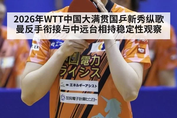 2026年WTT中国大满贯国乒新秀纵歌曼反手衔接与中远台相持稳定性观察