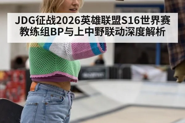 JDG征战2026英雄联盟S16世界赛 教练组BP与上中野联动深度解析