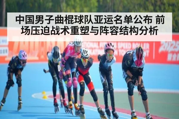 中国男子曲棍球队亚运名单公布 前场压迫战术重塑与阵容结构分析