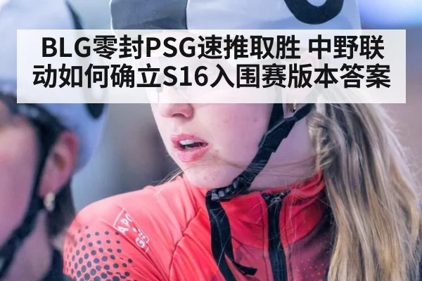 BLG零封PSG速推取胜 中野联动如何确立S16入围赛版本答案