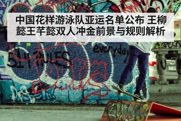 中国花样游泳队亚运名单公布 王柳懿王芊懿双人冲金前景与规则解析