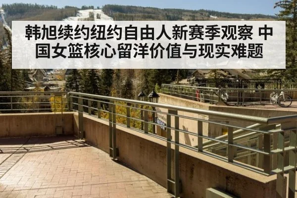 韩旭续约纽约自由人新赛季观察 中国女篮核心留洋价值与现实难题