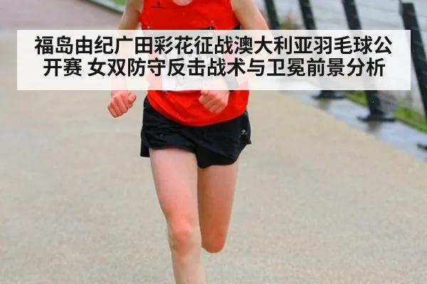福岛由纪广田彩花征战澳大利亚羽毛球公开赛 女双防守反击战术与卫冕前景分析
